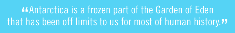 Antarctica is a frozen part of the Garden of Eden that has been off limits to us for most of human history.